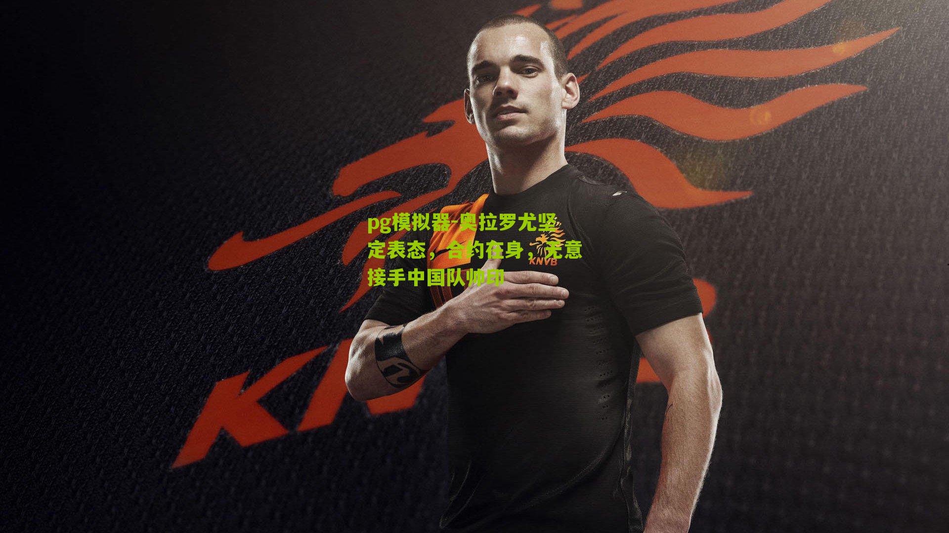 奥拉罗尤坚定表态，合约在身，无意接手中国队帅印