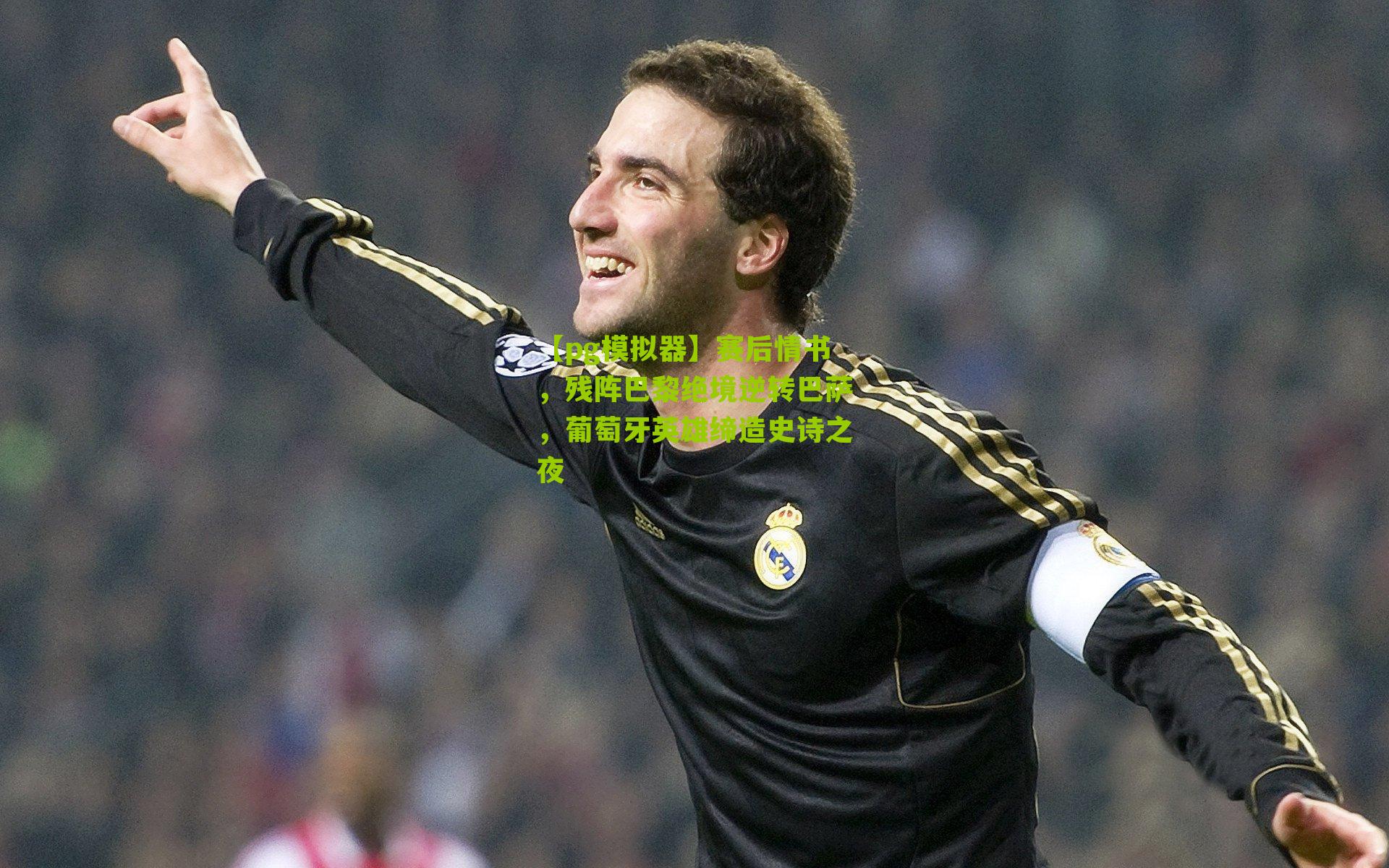 赛后情书，残阵巴黎绝境逆转巴萨，葡萄牙英雄缔造史诗之夜