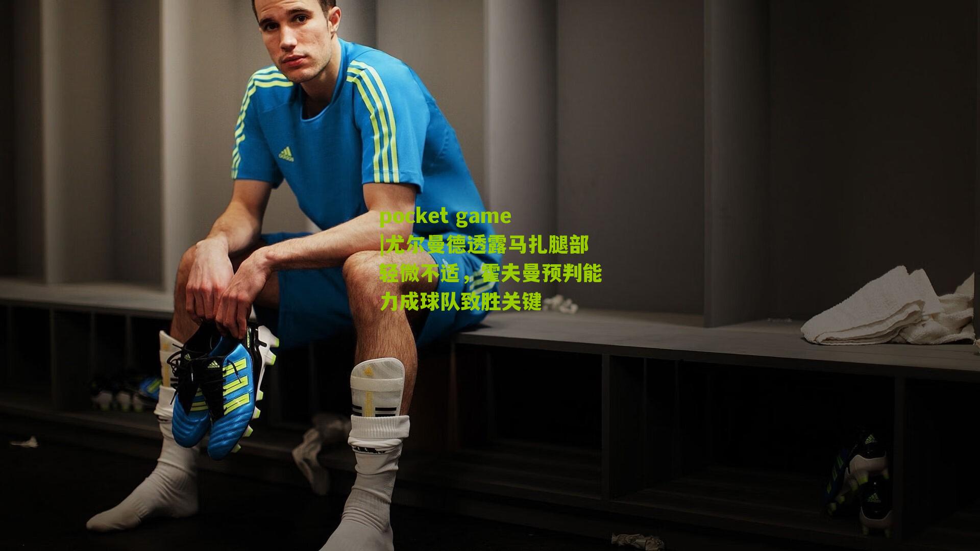 尤尔曼德透露马扎腿部轻微不适，霍夫曼预判能力成球队致胜关键