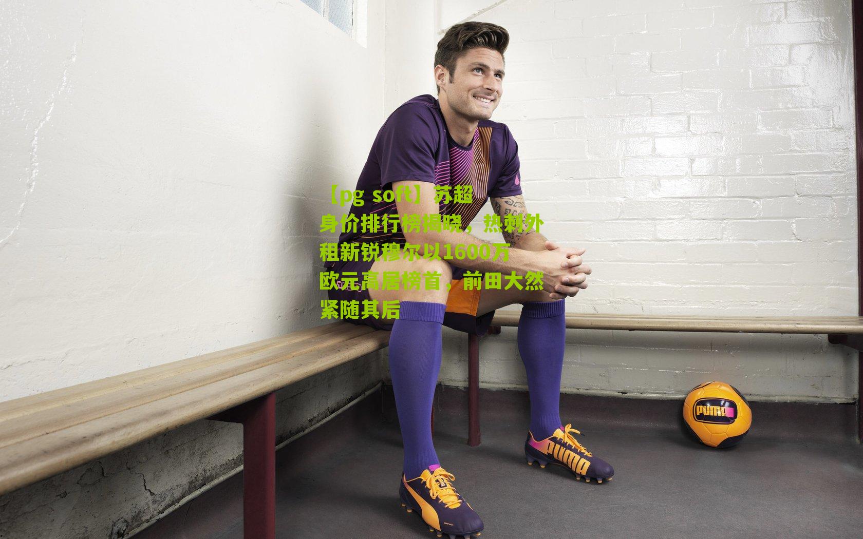 苏超身价排行榜揭晓，热刺外租新锐穆尔以1600万欧元高居榜首，前田大然紧随其后